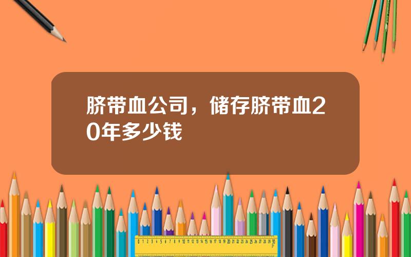 脐带血公司，储存脐带血20年多少钱