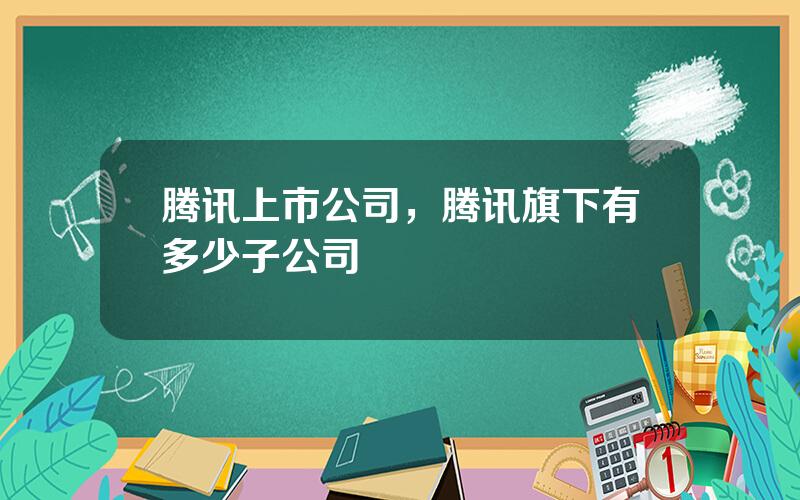 腾讯上市公司，腾讯旗下有多少子公司