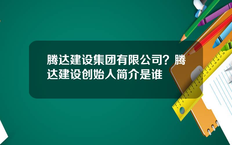 腾达建设集团有限公司？腾达建设创始人简介是谁