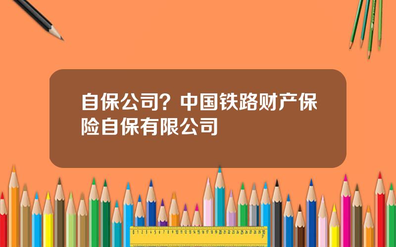 自保公司？中国铁路财产保险自保有限公司