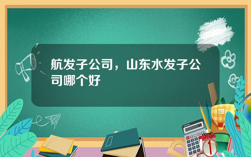 航发子公司，山东水发子公司哪个好