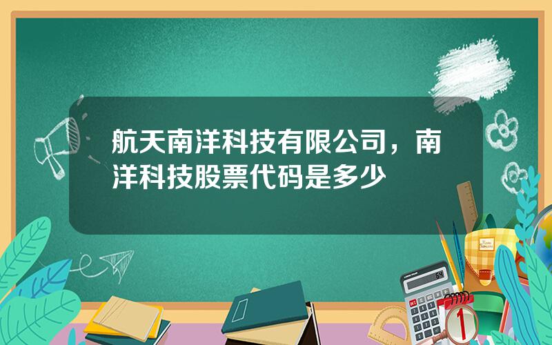 航天南洋科技有限公司，南洋科技股票代码是多少