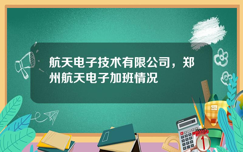 航天电子技术有限公司，郑州航天电子加班情况