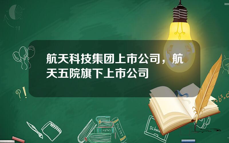 航天科技集团上市公司，航天五院旗下上市公司