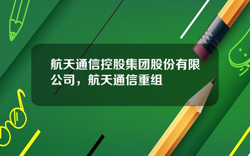 航天通信控股集团股份有限公司，航天通信重组