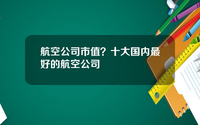 航空公司市值？十大国内最好的航空公司