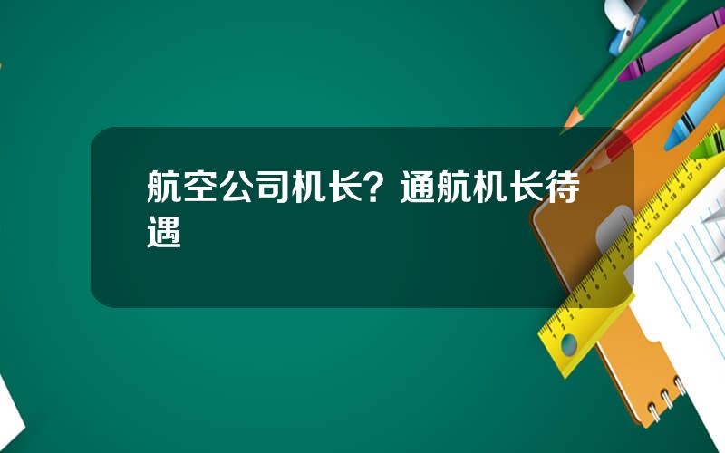 航空公司机长？通航机长待遇