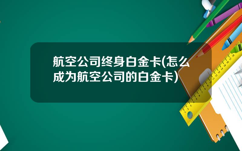 航空公司终身白金卡(怎么成为航空公司的白金卡)