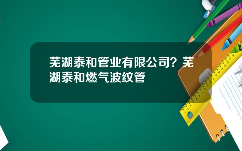 芜湖泰和管业有限公司？芜湖泰和燃气波纹管