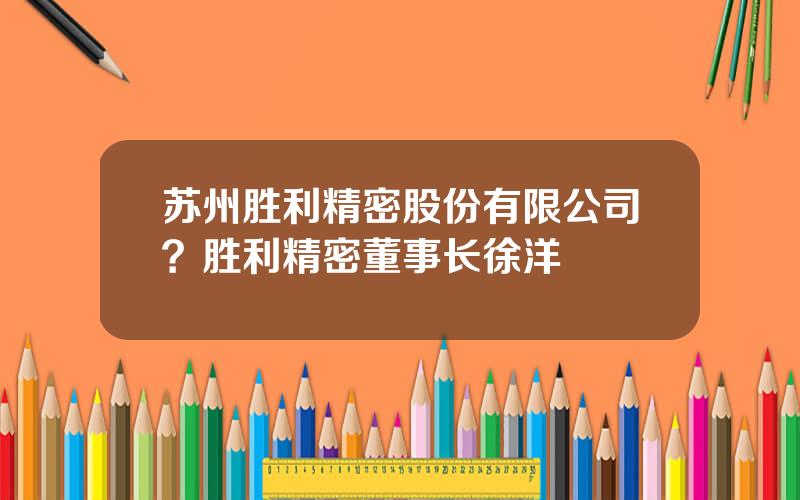 苏州胜利精密股份有限公司？胜利精密董事长徐洋