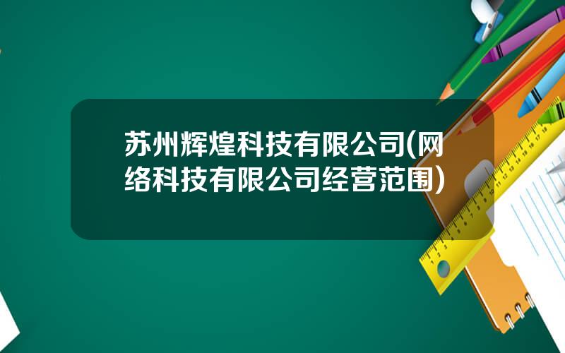 苏州辉煌科技有限公司(网络科技有限公司经营范围)