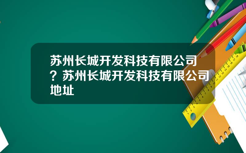 苏州长城开发科技有限公司？苏州长城开发科技有限公司地址