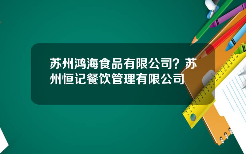 苏州鸿海食品有限公司？苏州恒记餐饮管理有限公司