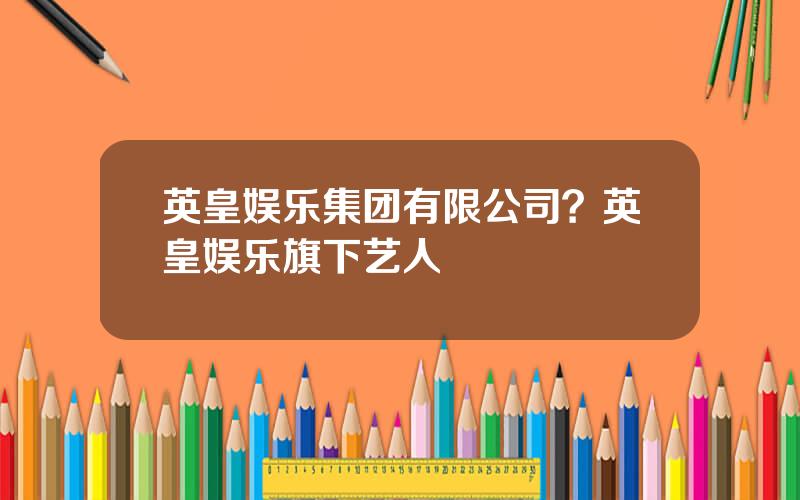 英皇娱乐集团有限公司？英皇娱乐旗下艺人