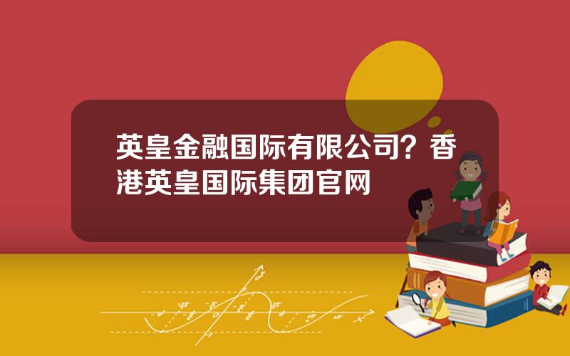 英皇金融国际有限公司？香港英皇国际集团官网