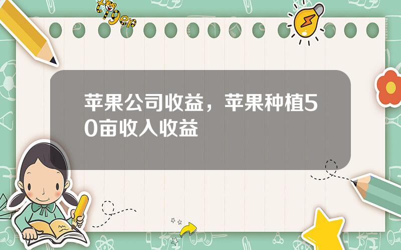 苹果公司收益，苹果种植50亩收入收益