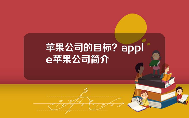 苹果公司的目标？apple苹果公司简介