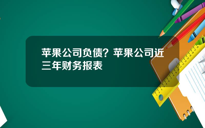 苹果公司负债？苹果公司近三年财务报表