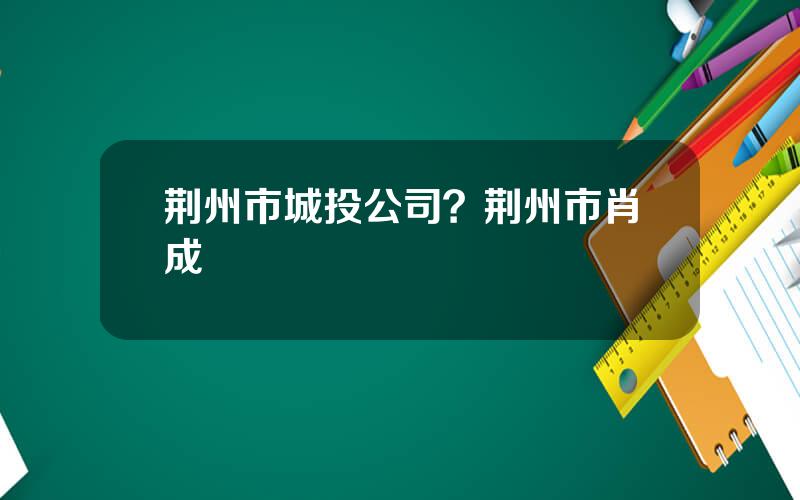 荆州市城投公司？荆州市肖成