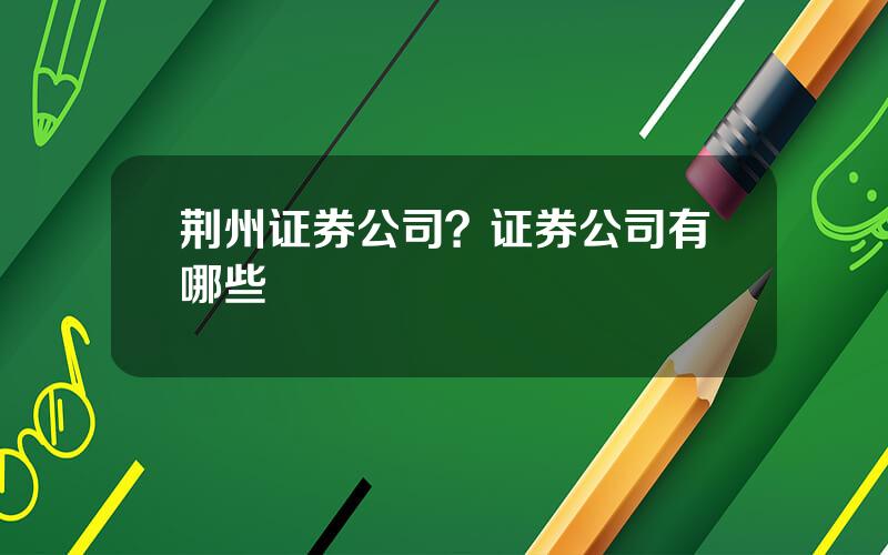 荆州证券公司？证券公司有哪些