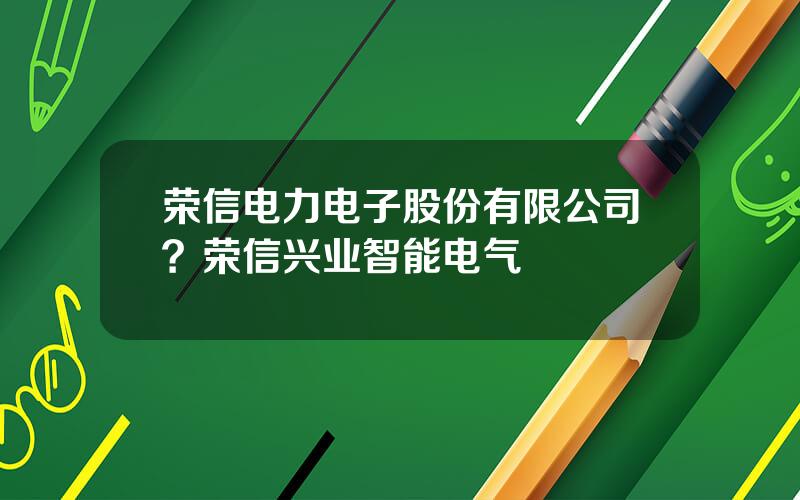 荣信电力电子股份有限公司？荣信兴业智能电气