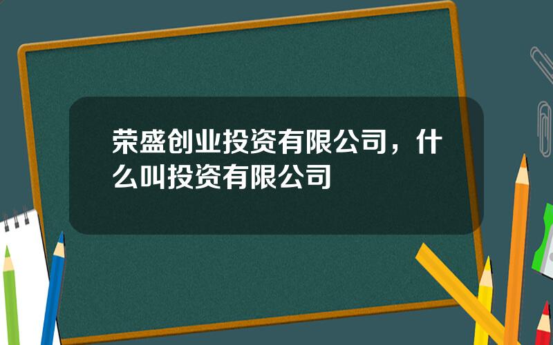 荣盛创业投资有限公司，什么叫投资有限公司