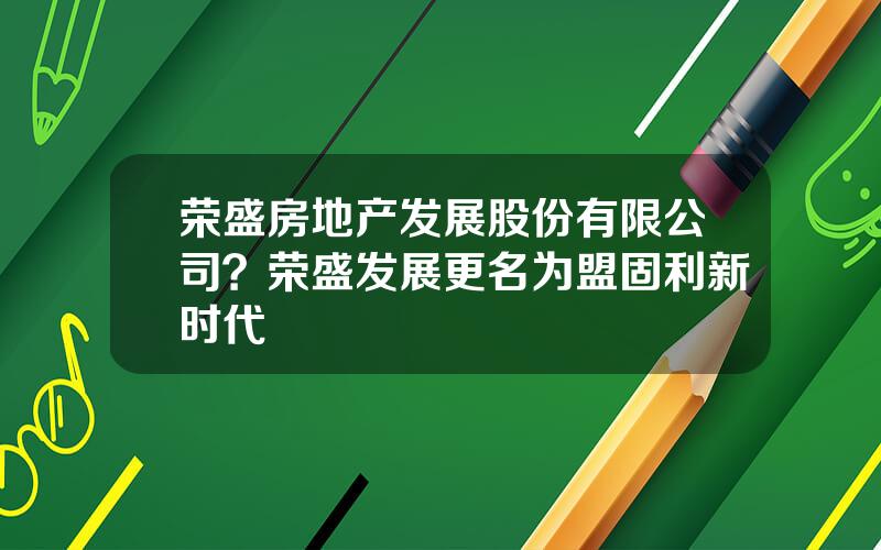 荣盛房地产发展股份有限公司？荣盛发展更名为盟固利新时代