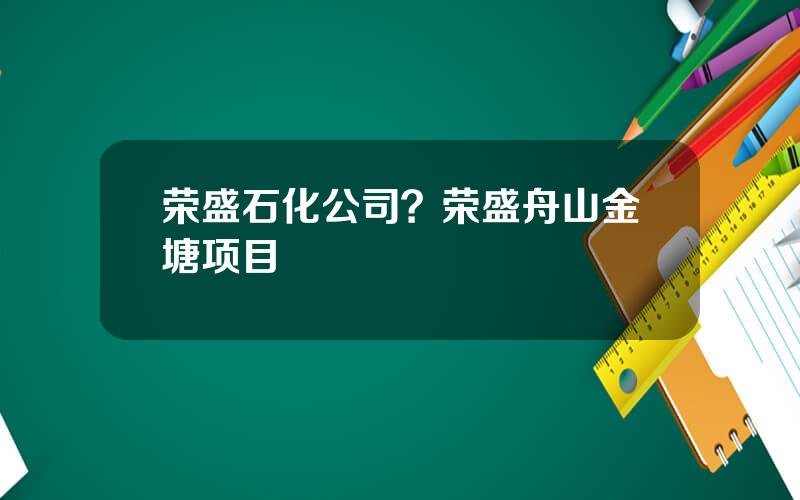 荣盛石化公司？荣盛舟山金塘项目