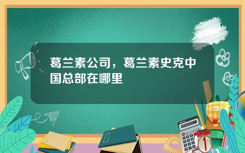 葛兰素公司，葛兰素史克中国总部在哪里