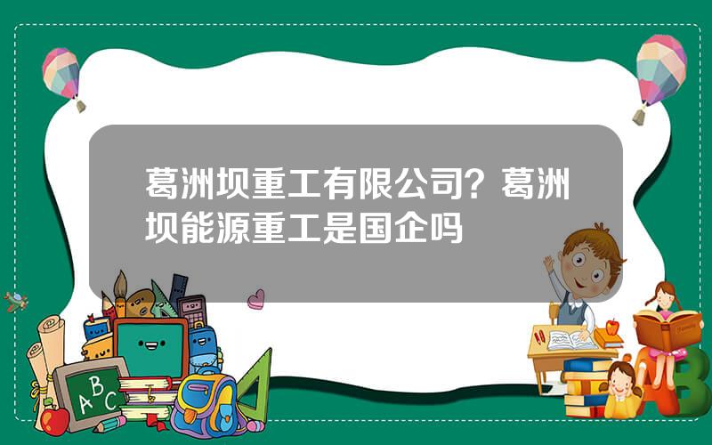 葛洲坝重工有限公司？葛洲坝能源重工是国企吗