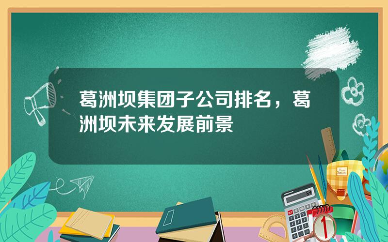 葛洲坝集团子公司排名，葛洲坝未来发展前景