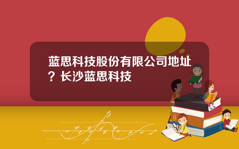 蓝思科技股份有限公司地址？长沙蓝思科技