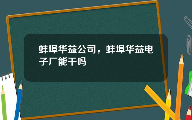 蚌埠华益公司，蚌埠华益电子厂能干吗