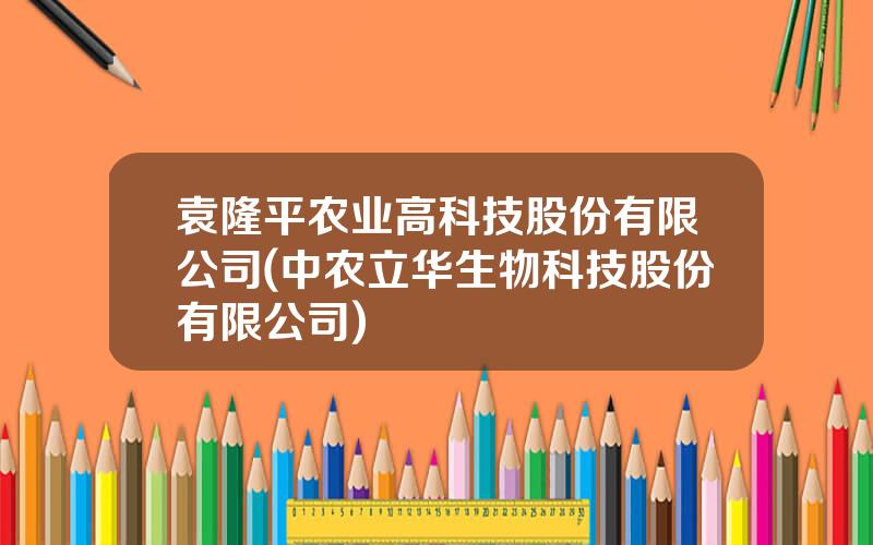 袁隆平农业高科技股份有限公司(中农立华生物科技股份有限公司)