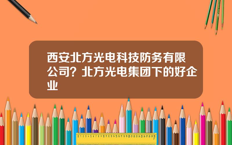 西安北方光电科技防务有限公司？北方光电集团下的好企业