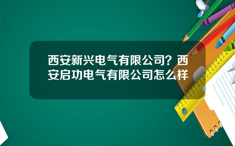 西安新兴电气有限公司？西安启功电气有限公司怎么样