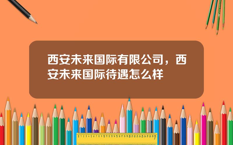 西安未来国际有限公司，西安未来国际待遇怎么样