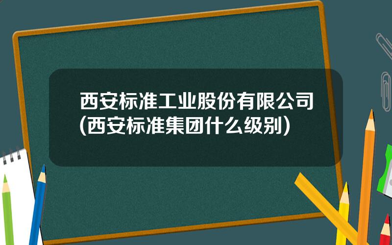 西安标准工业股份有限公司(西安标准集团什么级别)