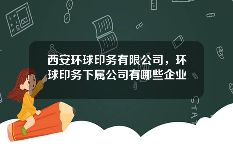 西安环球印务有限公司，环球印务下属公司有哪些企业