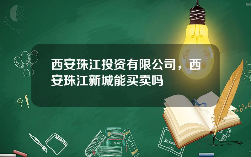 西安珠江投资有限公司，西安珠江新城能买卖吗