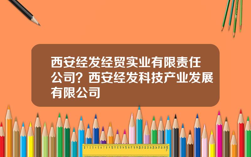 西安经发经贸实业有限责任公司？西安经发科技产业发展有限公司