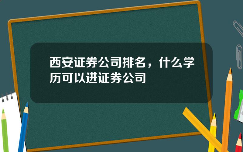 西安证券公司排名，什么学历可以进证券公司