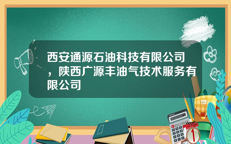 西安通源石油科技有限公司，陕西广源丰油气技术服务有限公司