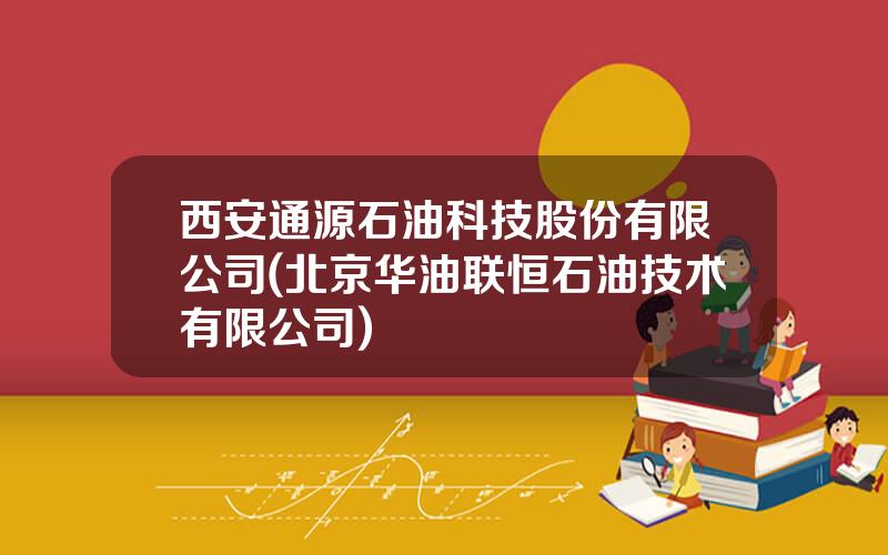 西安通源石油科技股份有限公司(北京华油联恒石油技术有限公司)