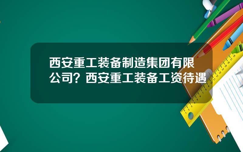 西安重工装备制造集团有限公司？西安重工装备工资待遇