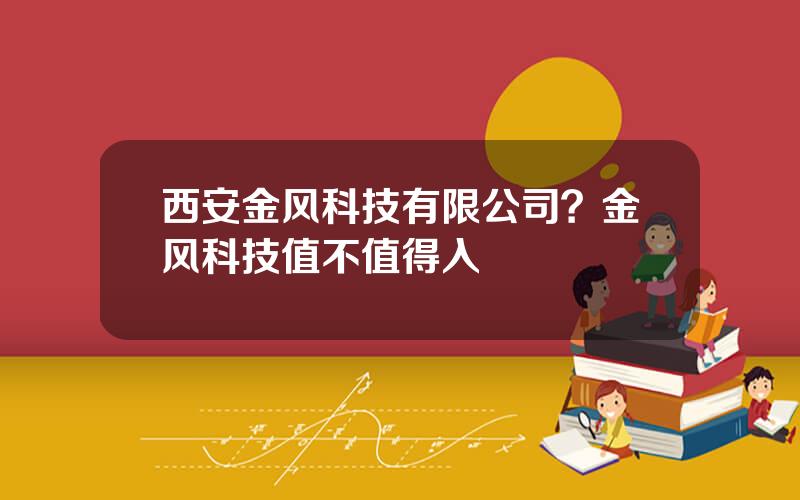 西安金风科技有限公司？金风科技值不值得入