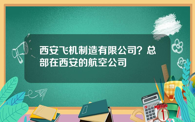 西安飞机制造有限公司？总部在西安的航空公司