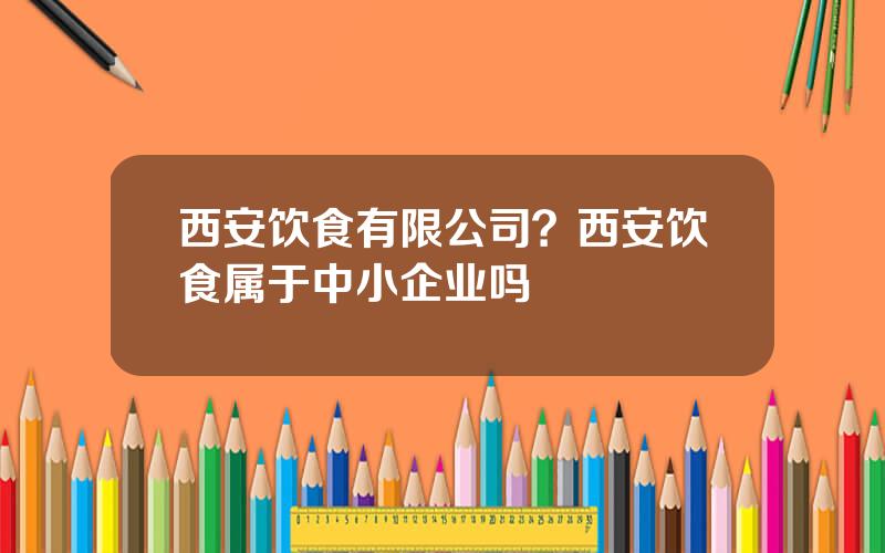 西安饮食有限公司？西安饮食属于中小企业吗