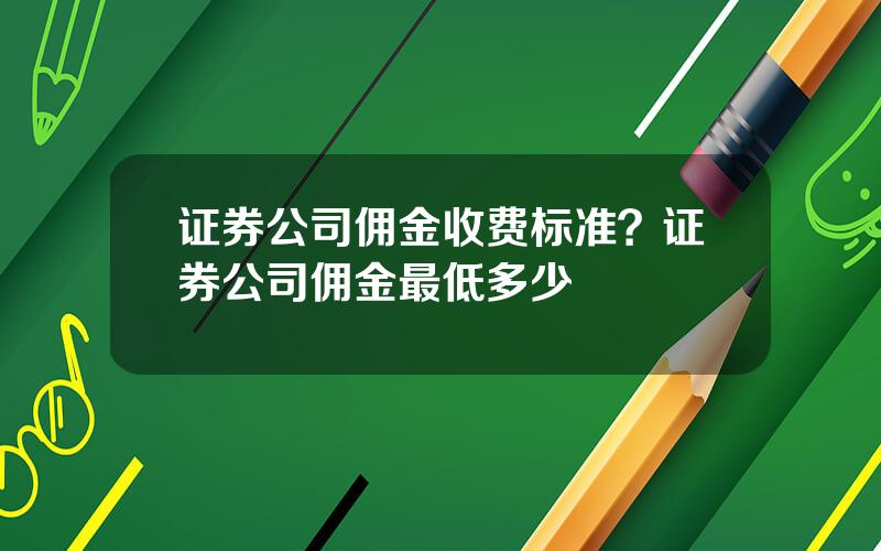 证券公司佣金收费标准？证券公司佣金最低多少