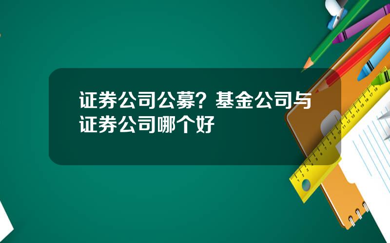 证券公司公募？基金公司与证券公司哪个好